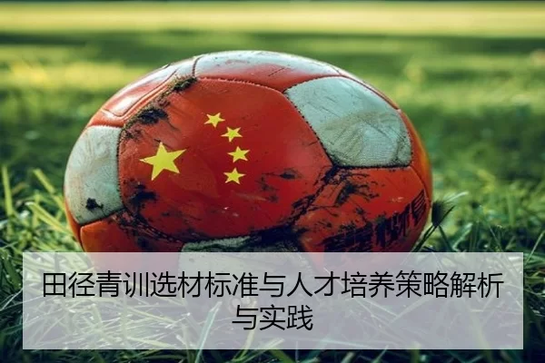 田径青训选材标准与人才培养策略解析与实践