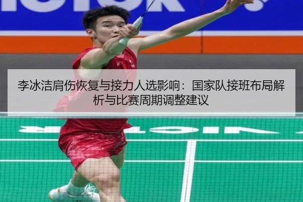 李冰洁肩伤恢复与接力人选影响：国家队接班布局解析与比赛周期调整建议
