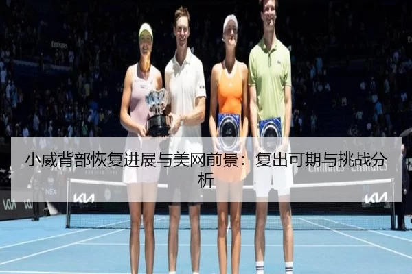 小威背部恢复进展与美网前景：复出可期与挑战分析
